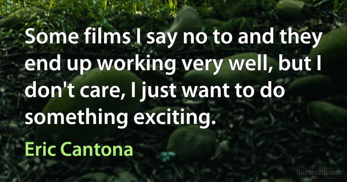 Some films I say no to and they end up working very well, but I don't care, I just want to do something exciting. (Eric Cantona)