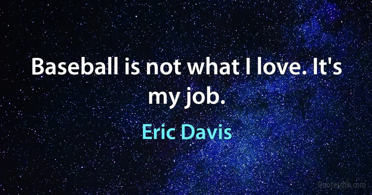 Baseball is not what I love. It's my job. (Eric Davis)