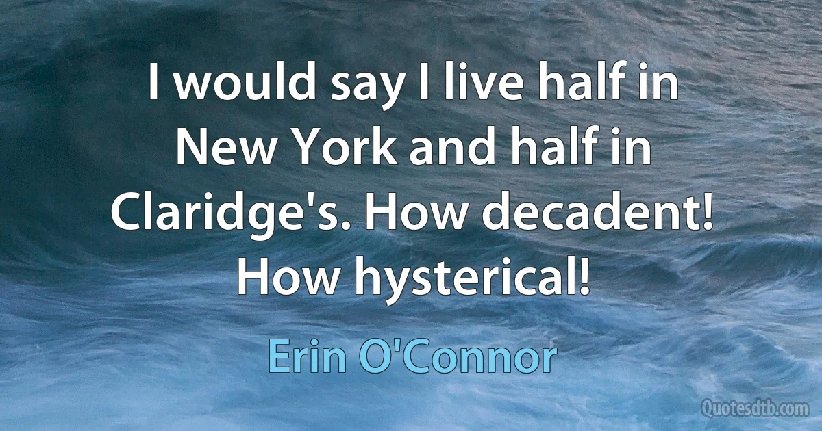 I would say I live half in New York and half in Claridge's. How decadent! How hysterical! (Erin O'Connor)