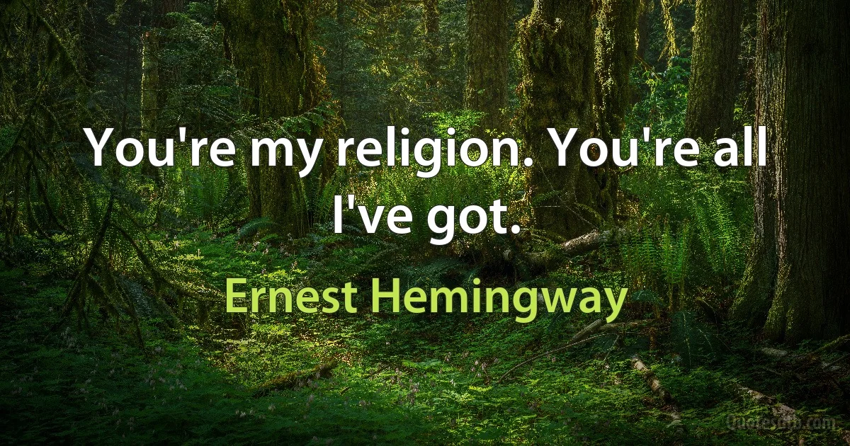 You're my religion. You're all I've got. (Ernest Hemingway)