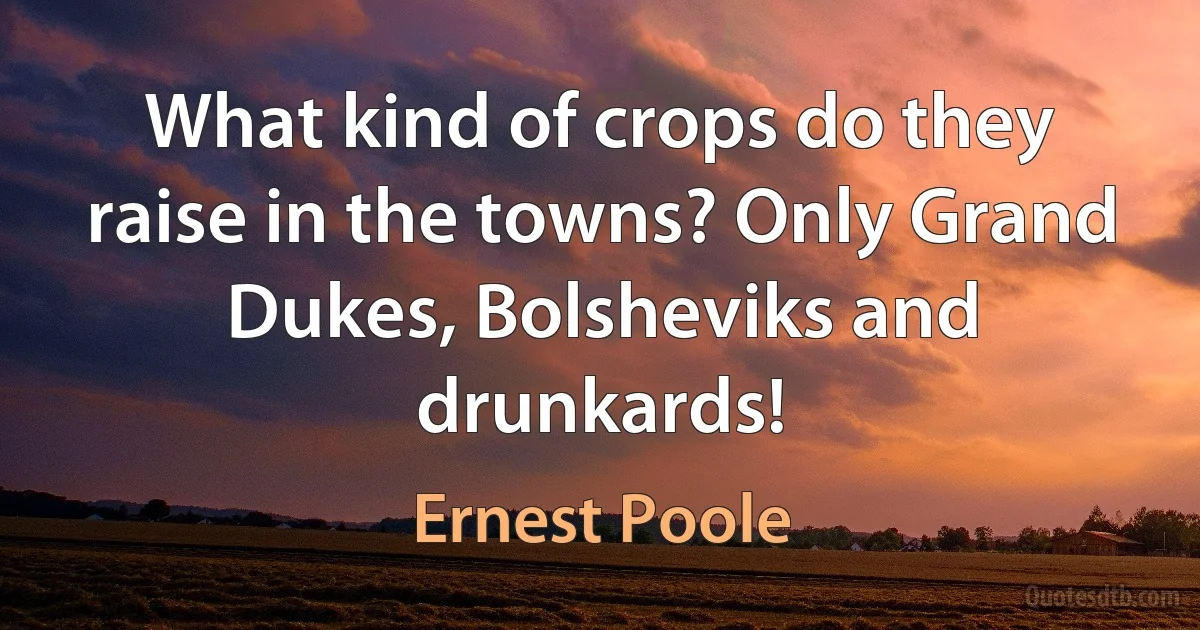 What kind of crops do they raise in the towns? Only Grand Dukes, Bolsheviks and drunkards! (Ernest Poole)