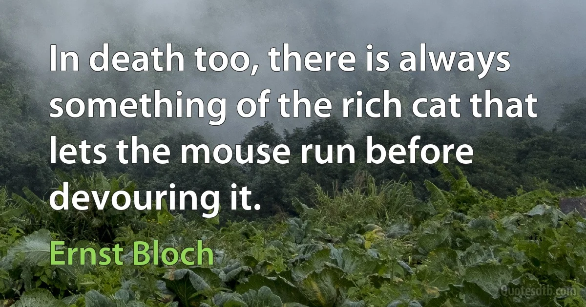 In death too, there is always something of the rich cat that lets the mouse run before devouring it. (Ernst Bloch)