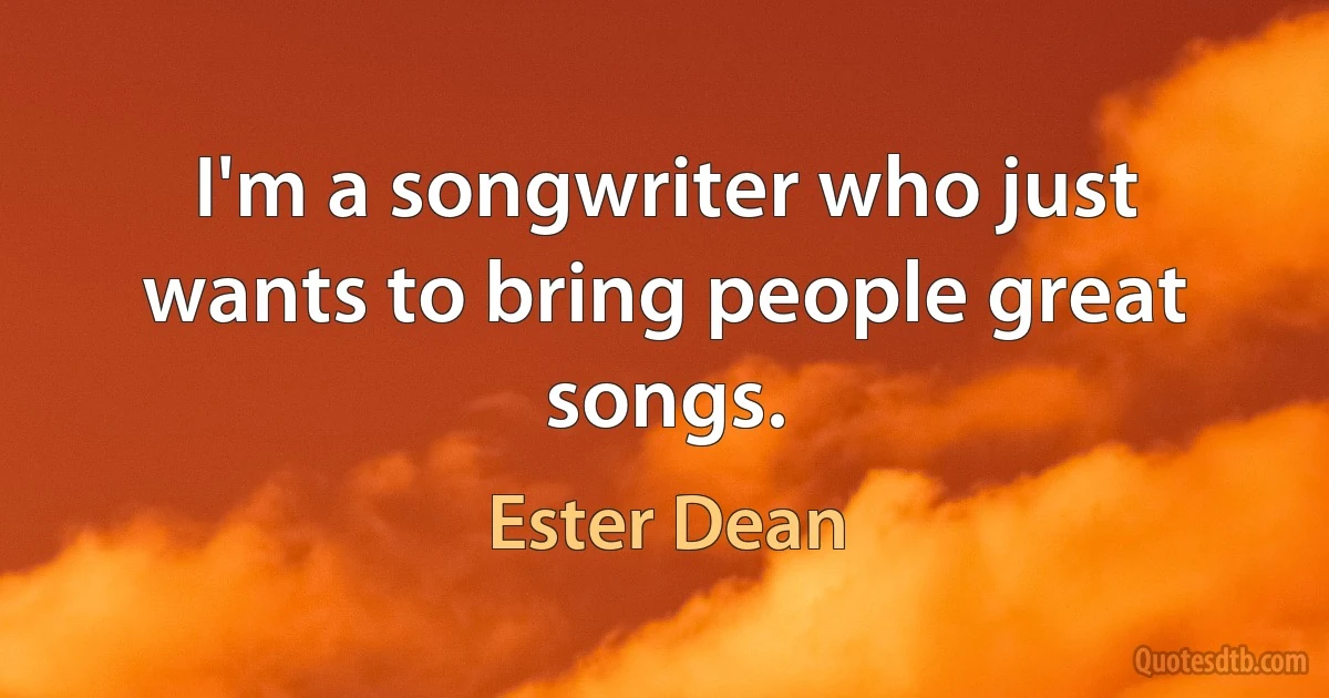 I'm a songwriter who just wants to bring people great songs. (Ester Dean)