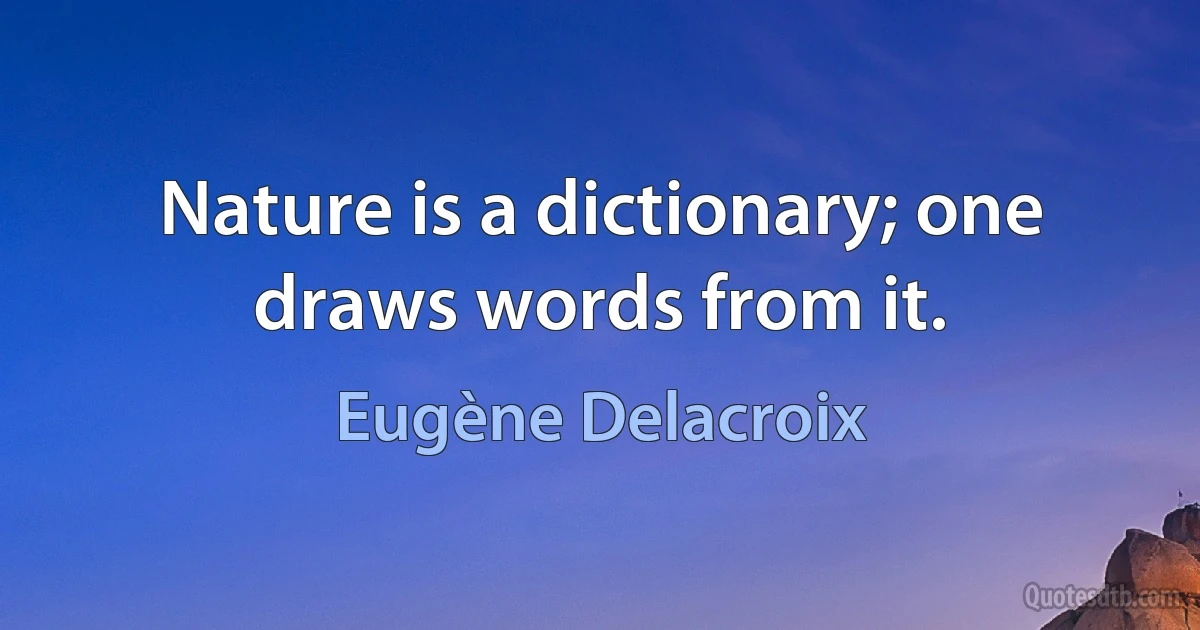 Nature is a dictionary; one draws words from it. (Eugène Delacroix)