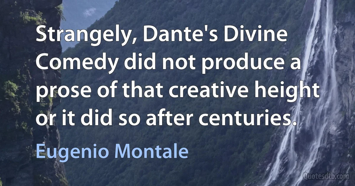 Strangely, Dante's Divine Comedy did not produce a prose of that creative height or it did so after centuries. (Eugenio Montale)