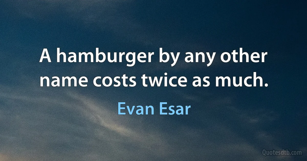 A hamburger by any other name costs twice as much. (Evan Esar)