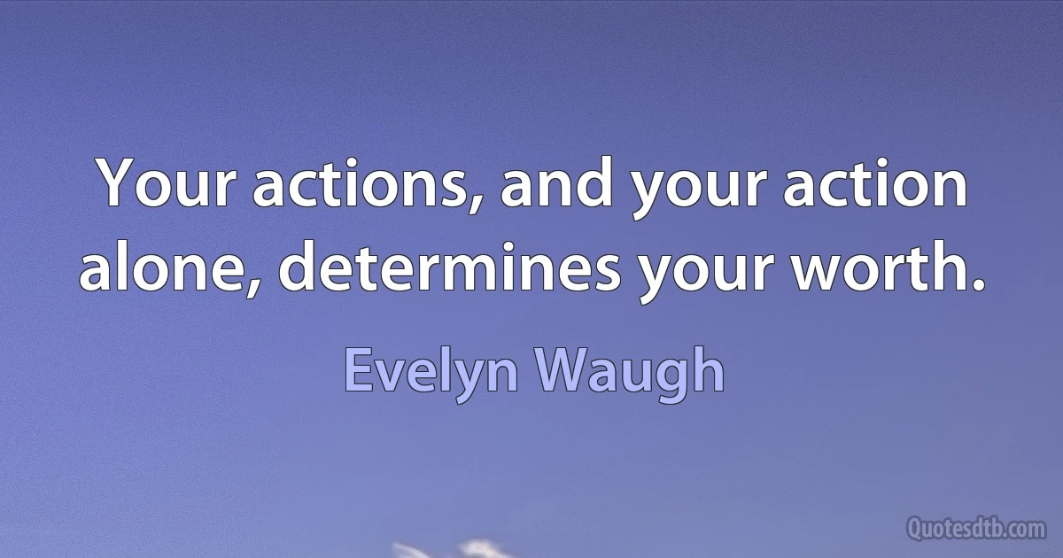 Your actions, and your action alone, determines your worth. (Evelyn Waugh)