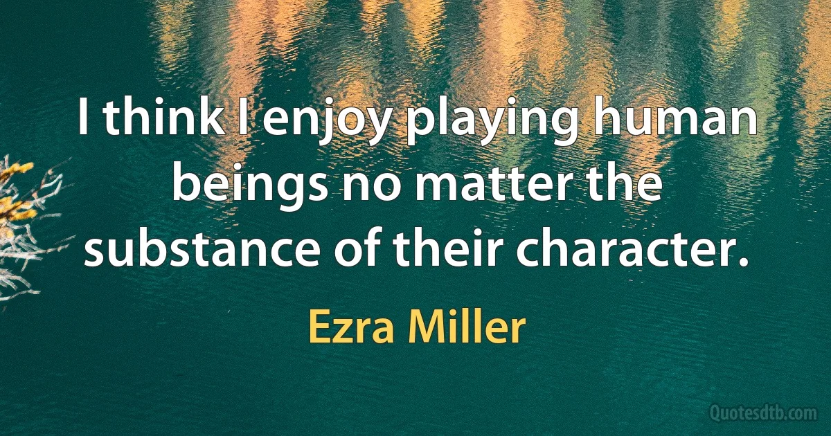 I think I enjoy playing human beings no matter the substance of their character. (Ezra Miller)