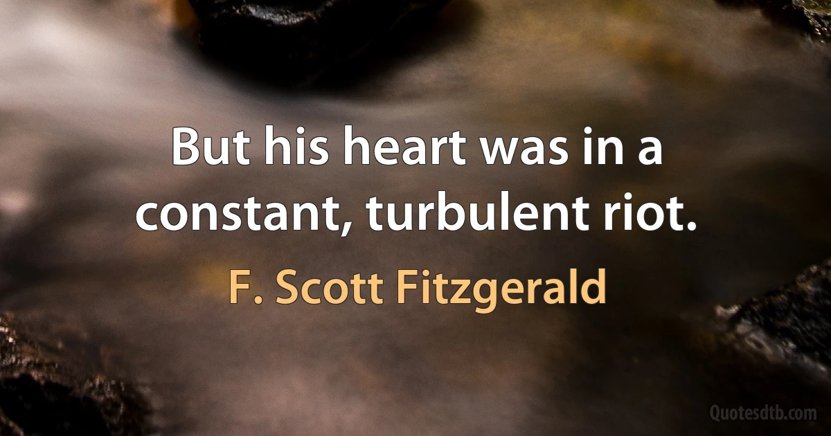 But his heart was in a constant, turbulent riot. (F. Scott Fitzgerald)