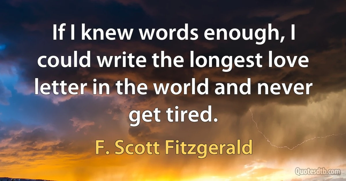 If I knew words enough, I could write the longest love letter in the world and never get tired. (F. Scott Fitzgerald)