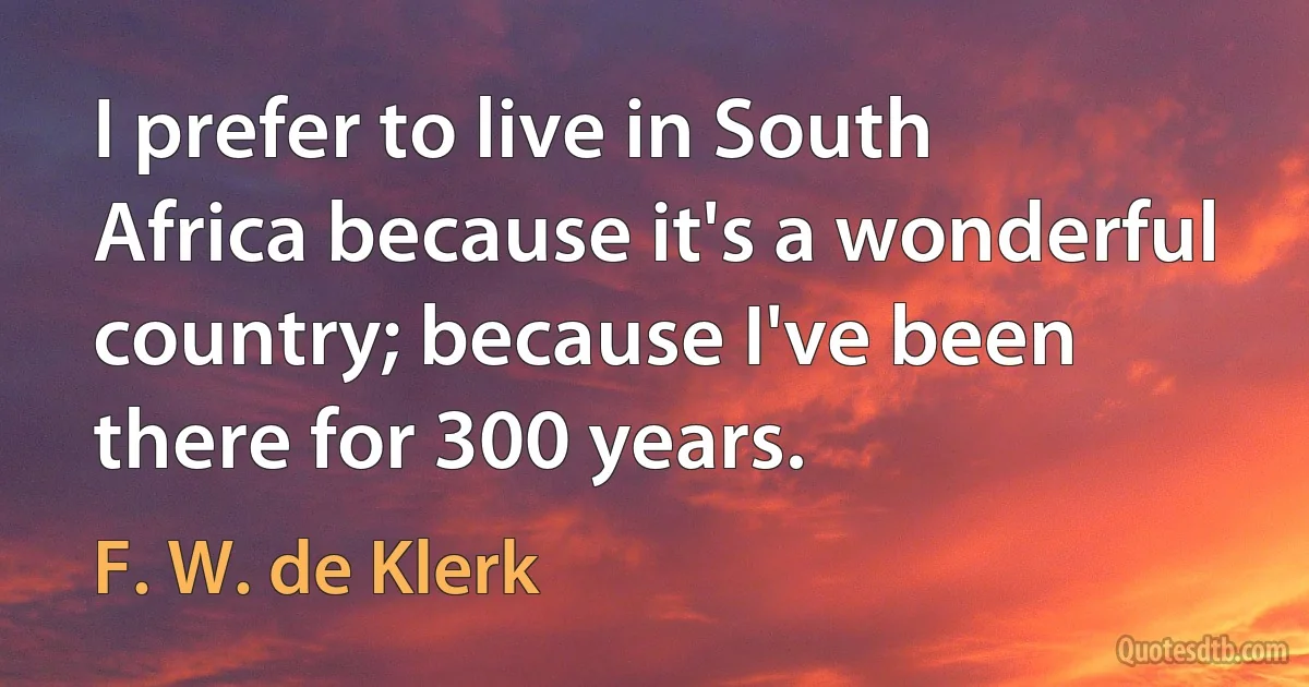 I prefer to live in South Africa because it's a wonderful country; because I've been there for 300 years. (F. W. de Klerk)