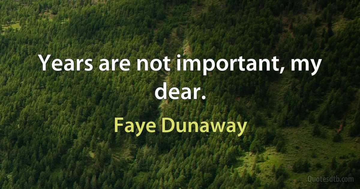 Years are not important, my dear. (Faye Dunaway)