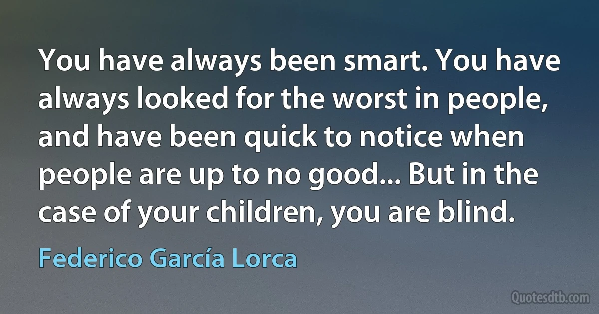 You have always been smart. You have always looked for the worst in people, and have been quick to notice when people are up to no good... But in the case of your children, you are blind. (Federico García Lorca)