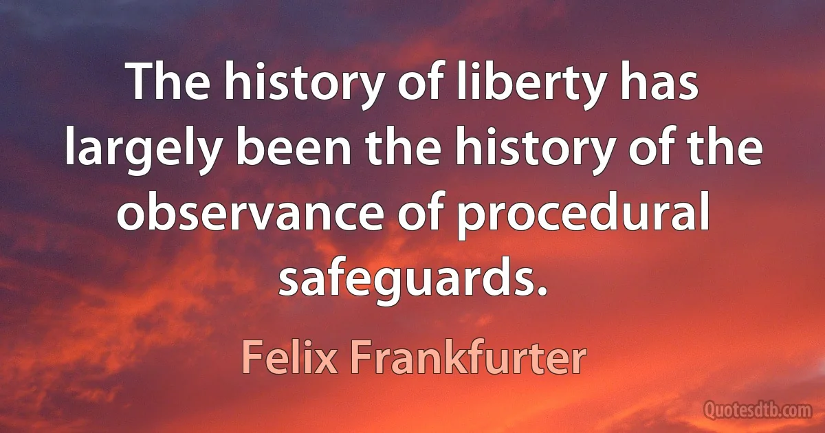 The history of liberty has largely been the history of the observance of procedural safeguards. (Felix Frankfurter)