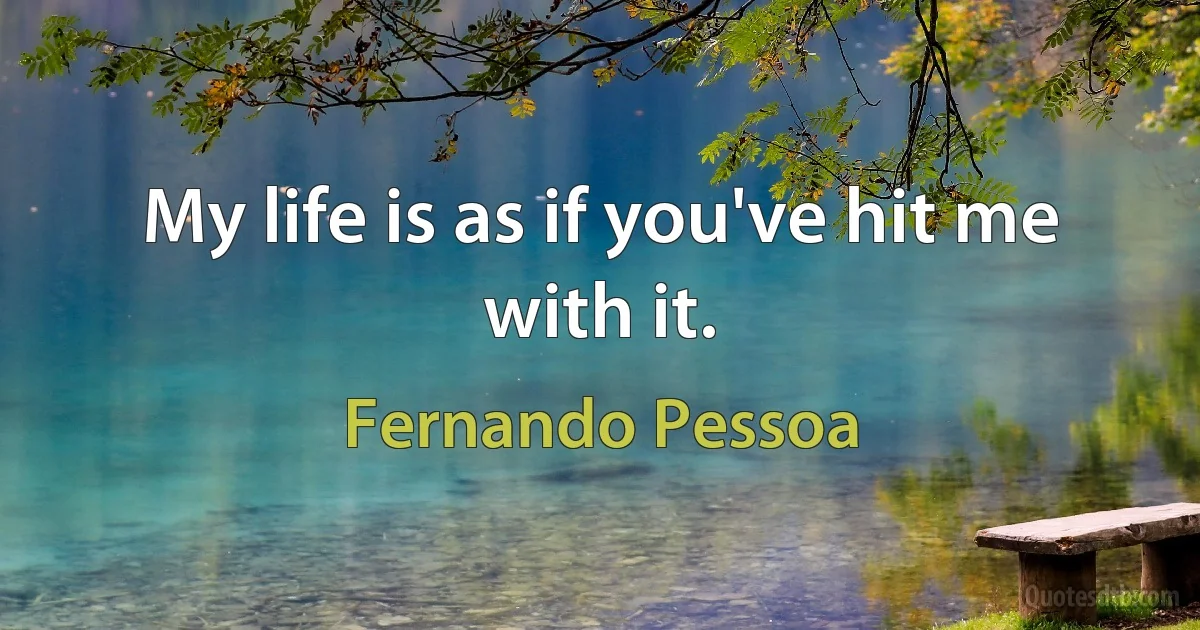 My life is as if you've hit me with it. (Fernando Pessoa)