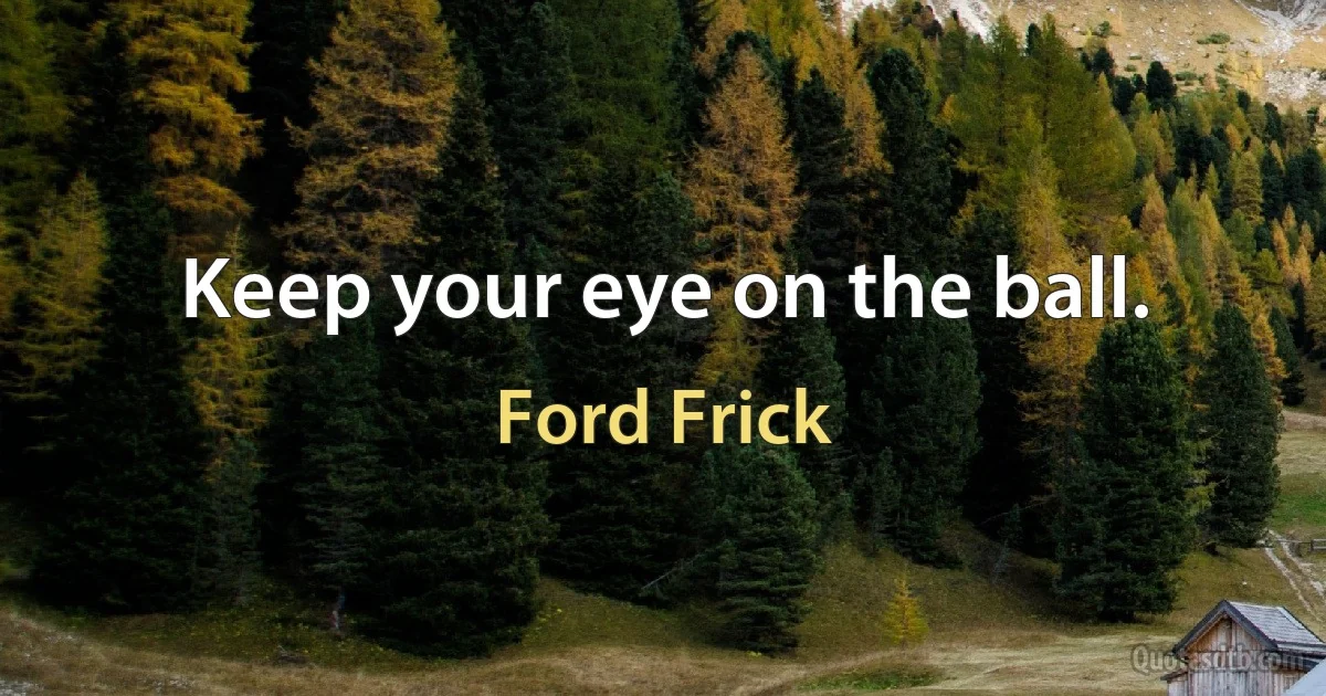 Keep your eye on the ball. (Ford Frick)