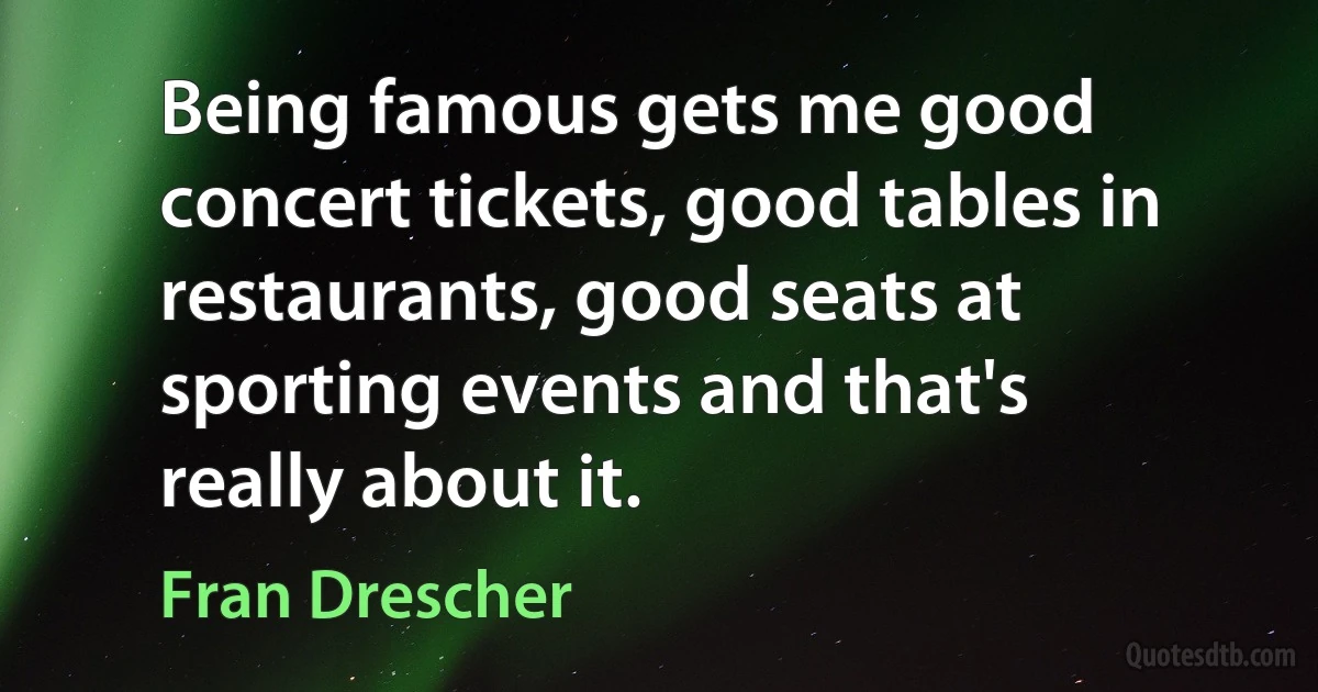 Being famous gets me good concert tickets, good tables in restaurants, good seats at sporting events and that's really about it. (Fran Drescher)