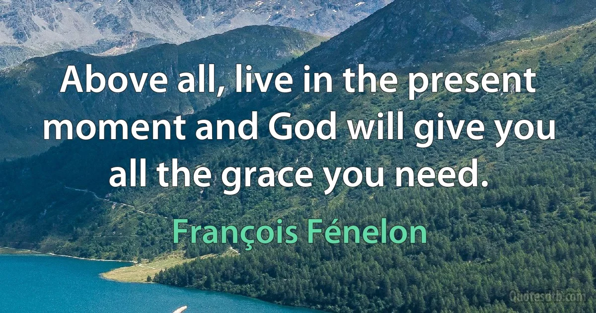 Above all, live in the present moment and God will give you all the grace you need. (François Fénelon)