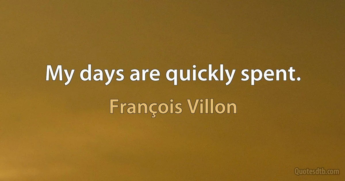 My days are quickly spent. (François Villon)