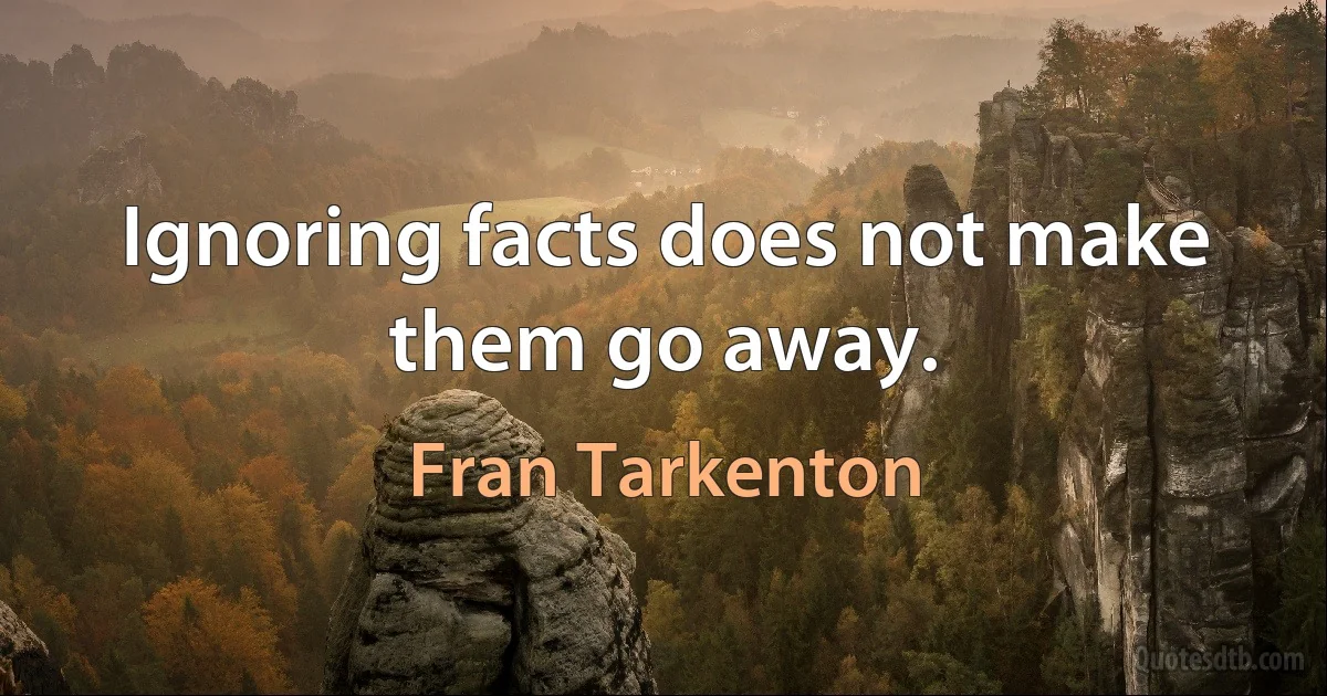 Ignoring facts does not make them go away. (Fran Tarkenton)