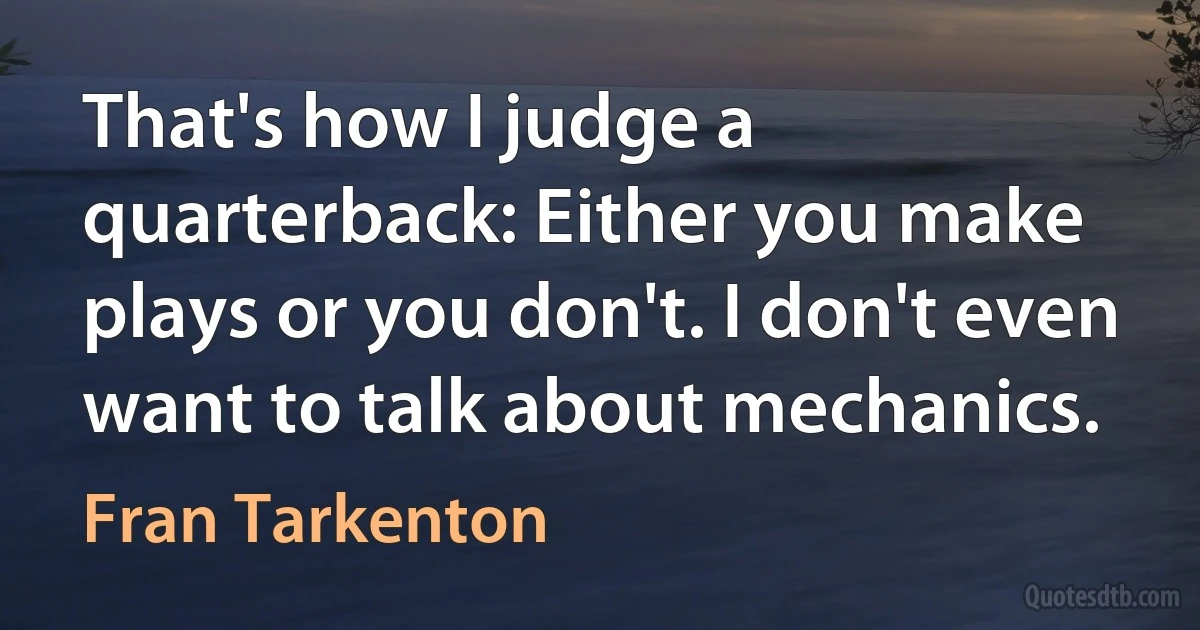 That's how I judge a quarterback: Either you make plays or you don't. I don't even want to talk about mechanics. (Fran Tarkenton)