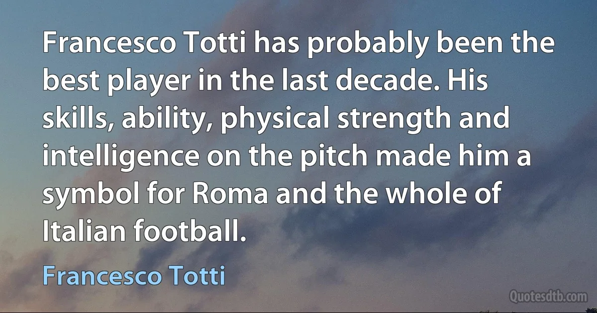 Francesco Totti has probably been the best player in the last decade. His skills, ability, physical strength and intelligence on the pitch made him a symbol for Roma and the whole of Italian football. (Francesco Totti)