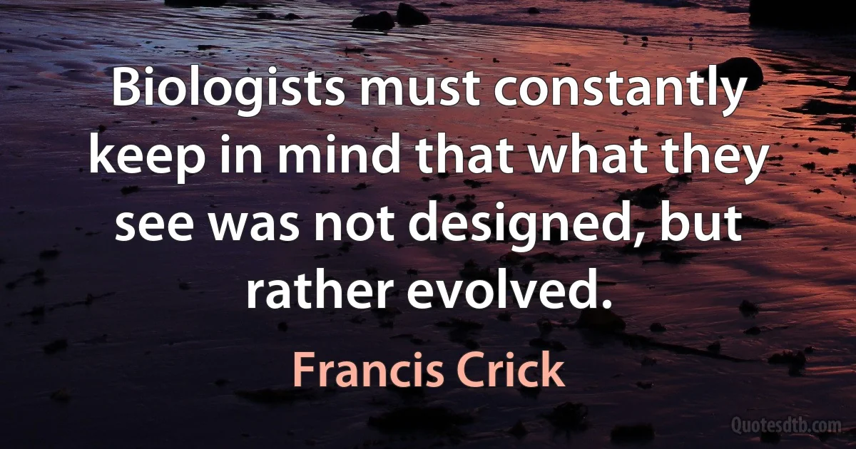 Biologists must constantly keep in mind that what they see was not designed, but rather evolved. (Francis Crick)