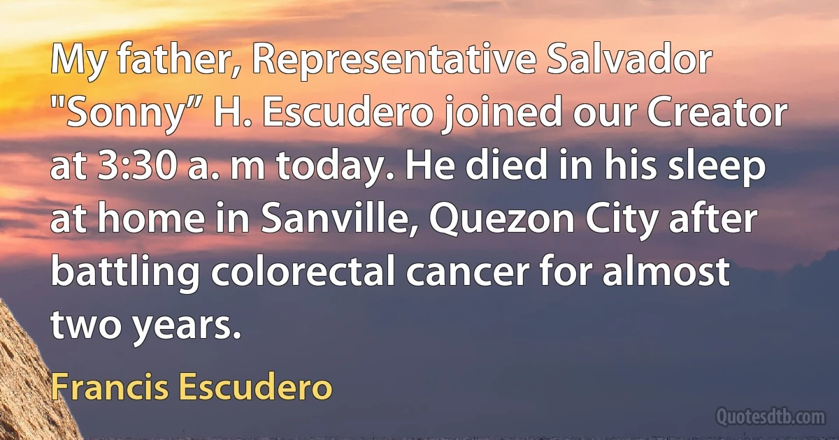 My father, Representative Salvador "Sonny” H. Escudero joined our Creator at 3:30 a. m today. He died in his sleep at home in Sanville, Quezon City after battling colorectal cancer for almost two years. (Francis Escudero)