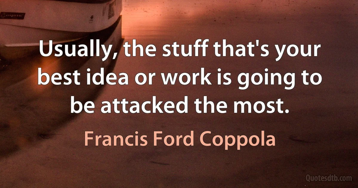 Usually, the stuff that's your best idea or work is going to be attacked the most. (Francis Ford Coppola)