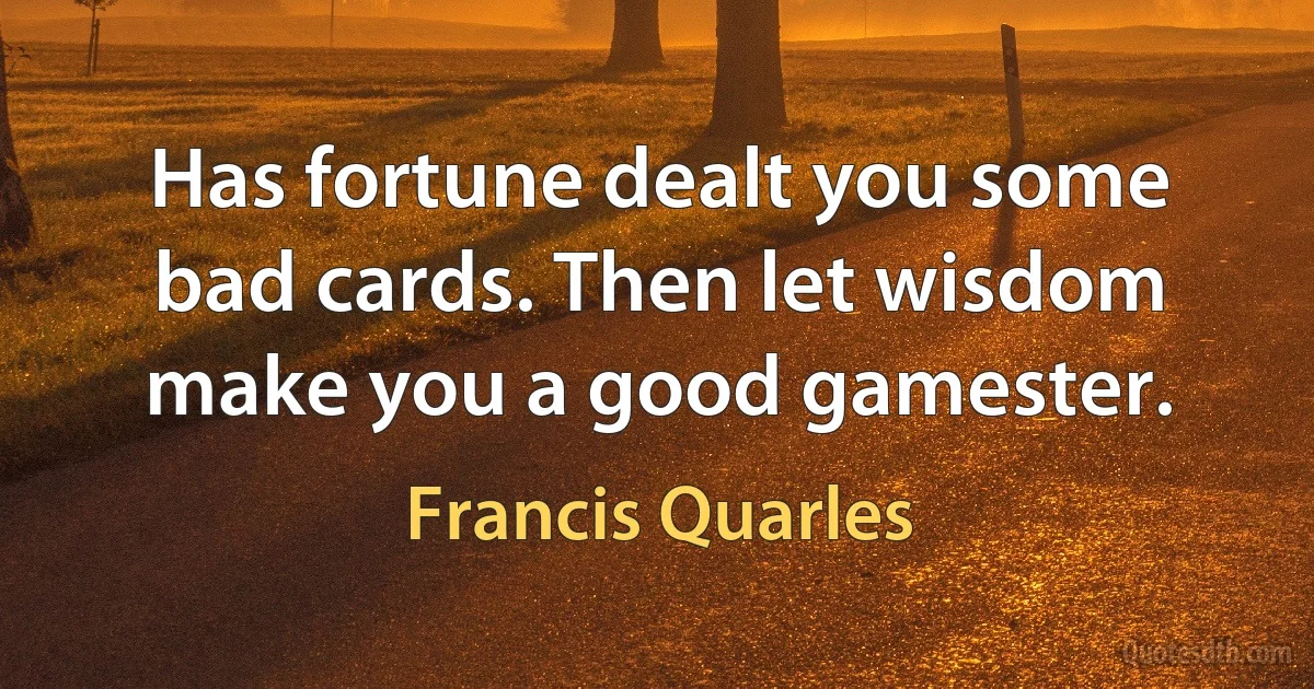 Has fortune dealt you some bad cards. Then let wisdom make you a good gamester. (Francis Quarles)