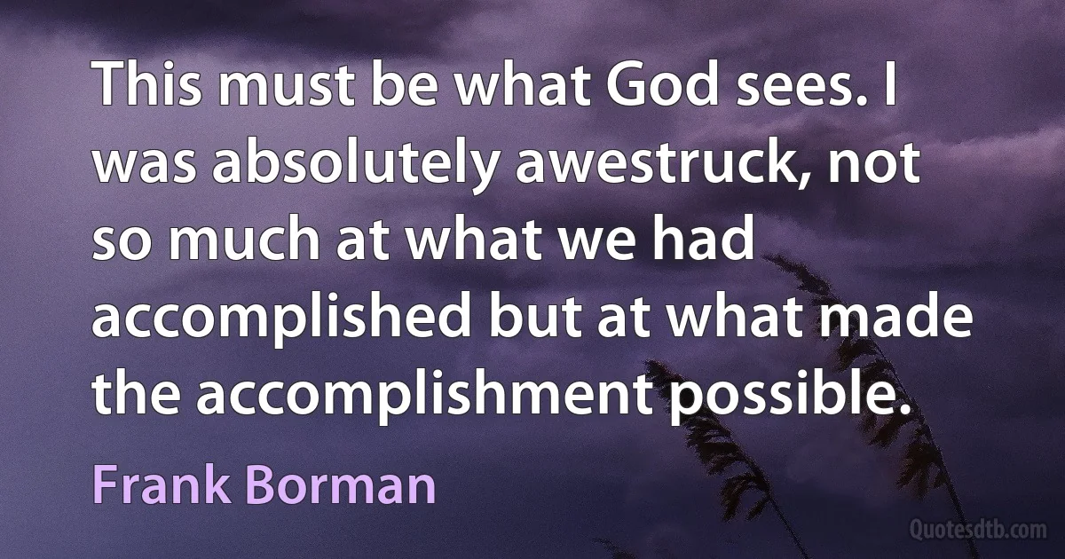 This must be what God sees. I was absolutely awestruck, not so much at what we had accomplished but at what made the accomplishment possible. (Frank Borman)