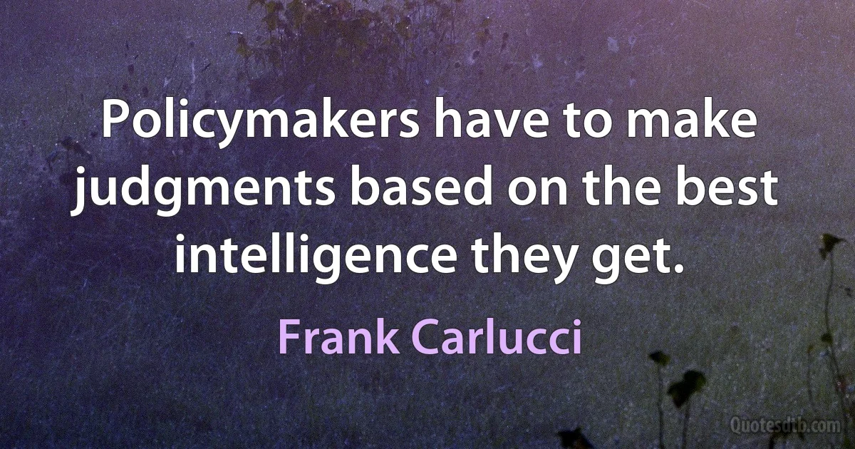 Policymakers have to make judgments based on the best intelligence they get. (Frank Carlucci)