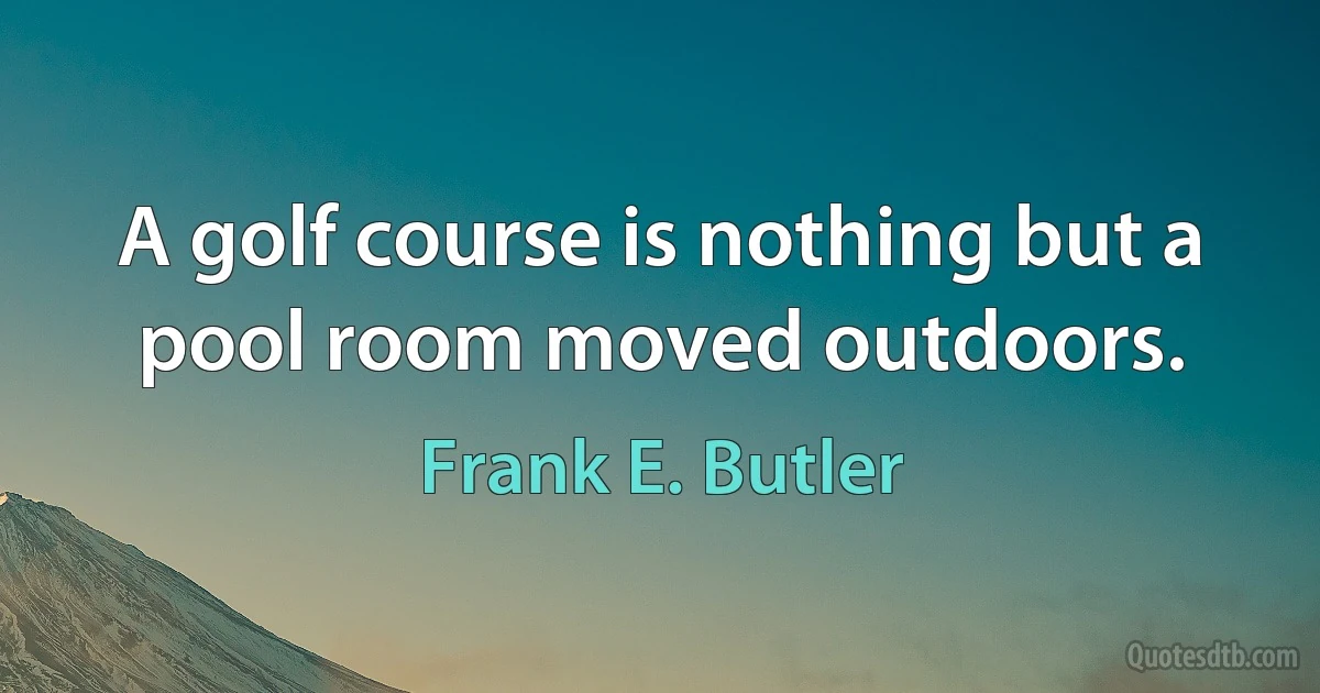 A golf course is nothing but a pool room moved outdoors. (Frank E. Butler)