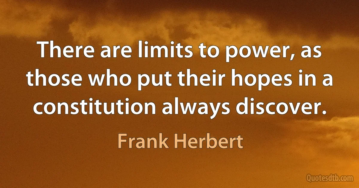 There are limits to power, as those who put their hopes in a constitution always discover. (Frank Herbert)