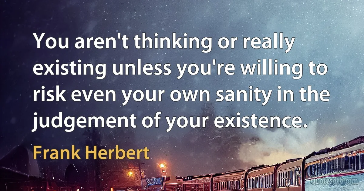 You aren't thinking or really existing unless you're willing to risk even your own sanity in the judgement of your existence. (Frank Herbert)