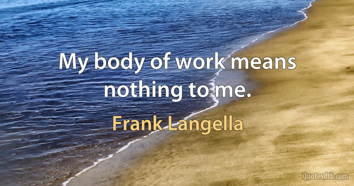 My body of work means nothing to me. (Frank Langella)