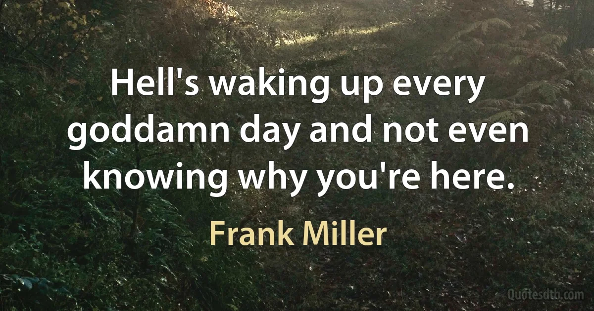 Hell's waking up every goddamn day and not even knowing why you're here. (Frank Miller)