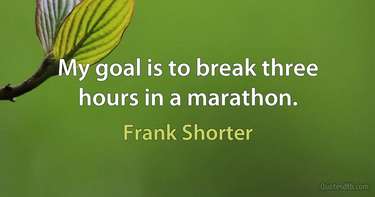 My goal is to break three hours in a marathon. (Frank Shorter)