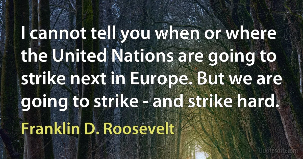 I cannot tell you when or where the United Nations are going to strike next in Europe. But we are going to strike - and strike hard. (Franklin D. Roosevelt)