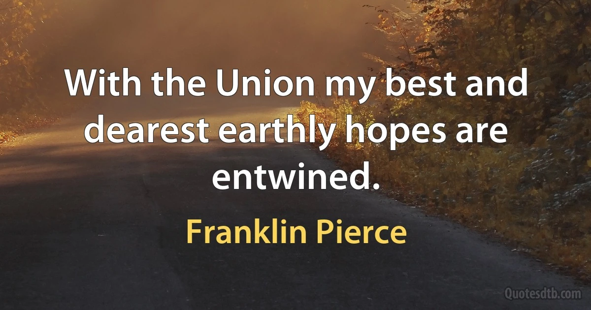 With the Union my best and dearest earthly hopes are entwined. (Franklin Pierce)