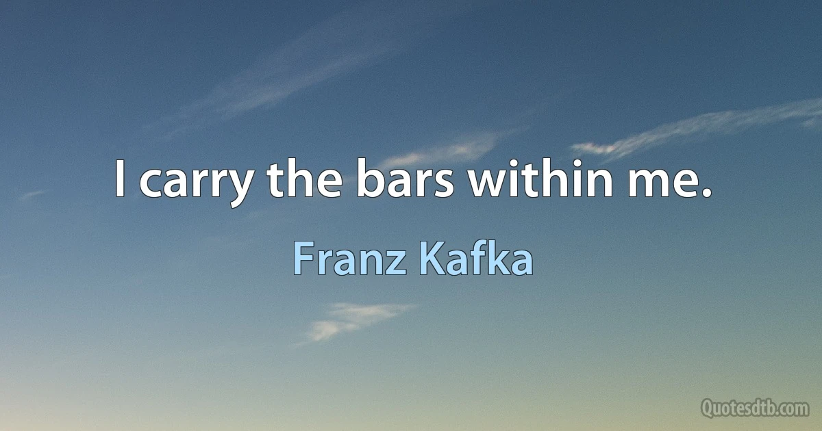 I carry the bars within me. (Franz Kafka)