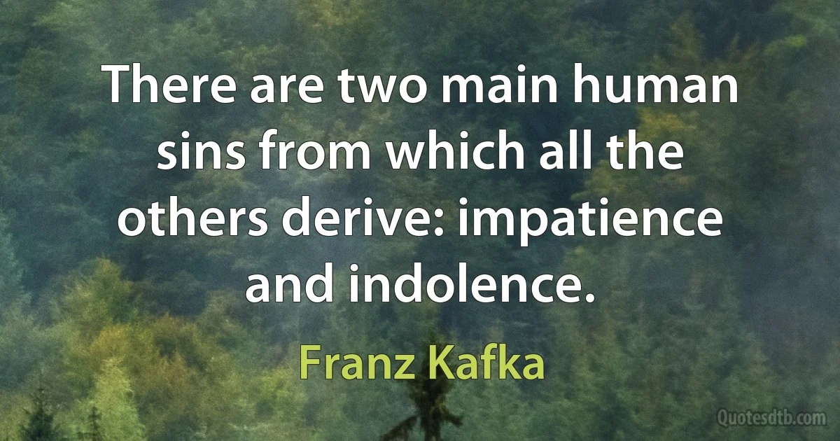 There are two main human sins from which all the others derive: impatience and indolence. (Franz Kafka)