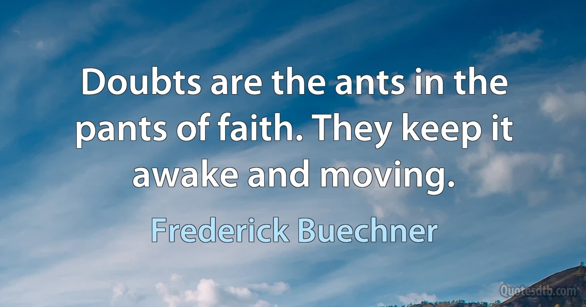 Doubts are the ants in the pants of faith. They keep it awake and moving. (Frederick Buechner)