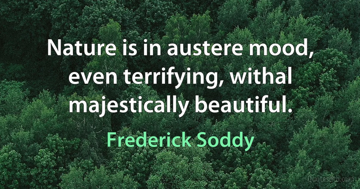 Nature is in austere mood, even terrifying, withal majestically beautiful. (Frederick Soddy)