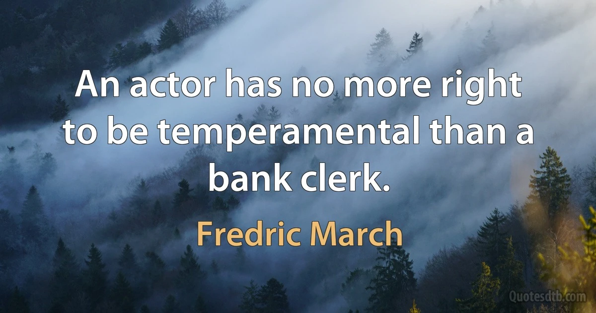 An actor has no more right to be temperamental than a bank clerk. (Fredric March)