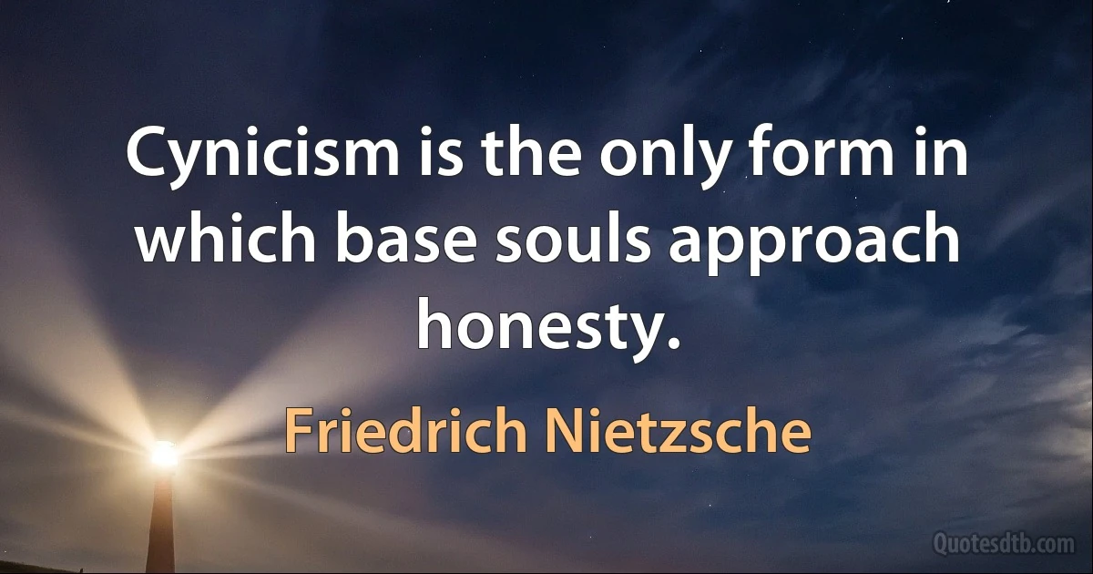 Cynicism is the only form in which base souls approach honesty. (Friedrich Nietzsche)