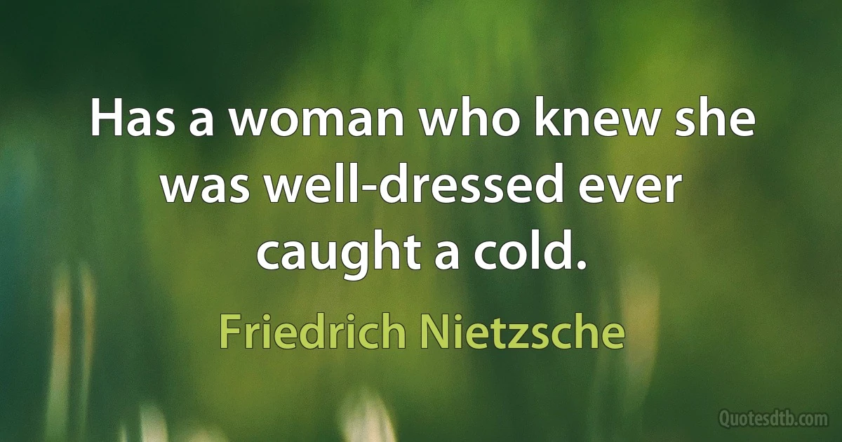 Has a woman who knew she was well-dressed ever caught a cold. (Friedrich Nietzsche)