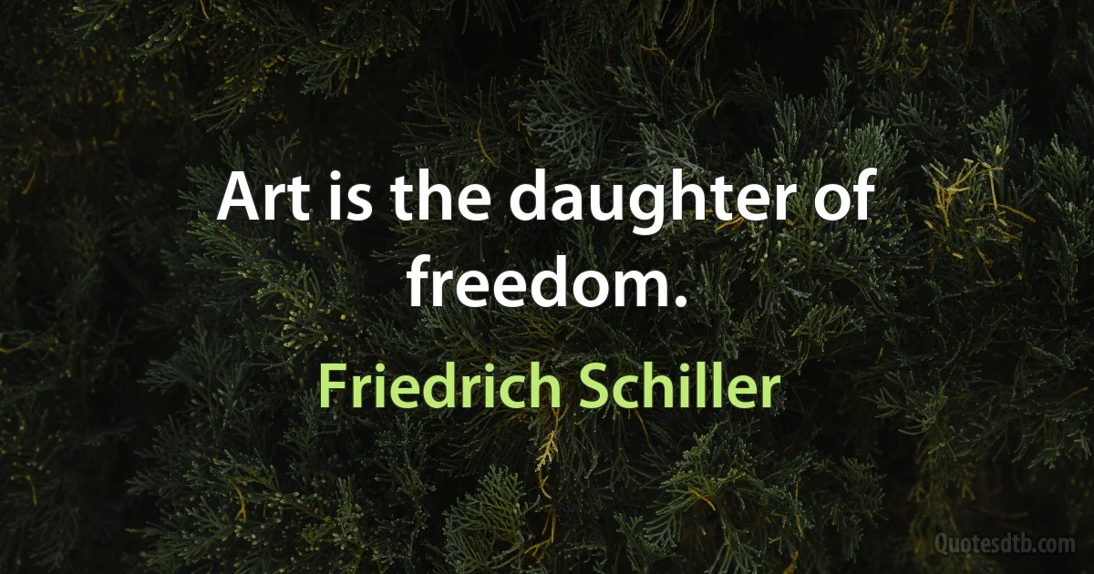 Art is the daughter of freedom. (Friedrich Schiller)