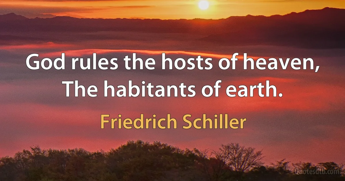 God rules the hosts of heaven,
The habitants of earth. (Friedrich Schiller)