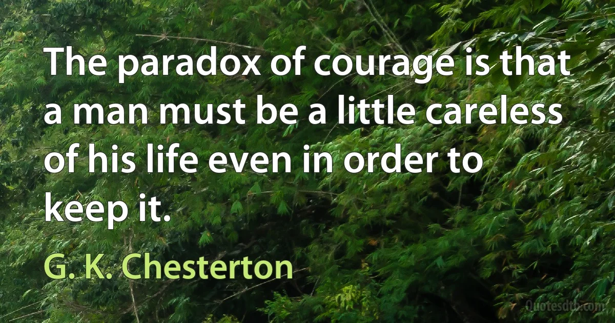 The paradox of courage is that a man must be a little careless of his life even in order to keep it. (G. K. Chesterton)